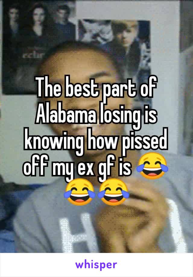 The best part of Alabama losing is knowing how pissed off my ex gf is 😂😂😂
