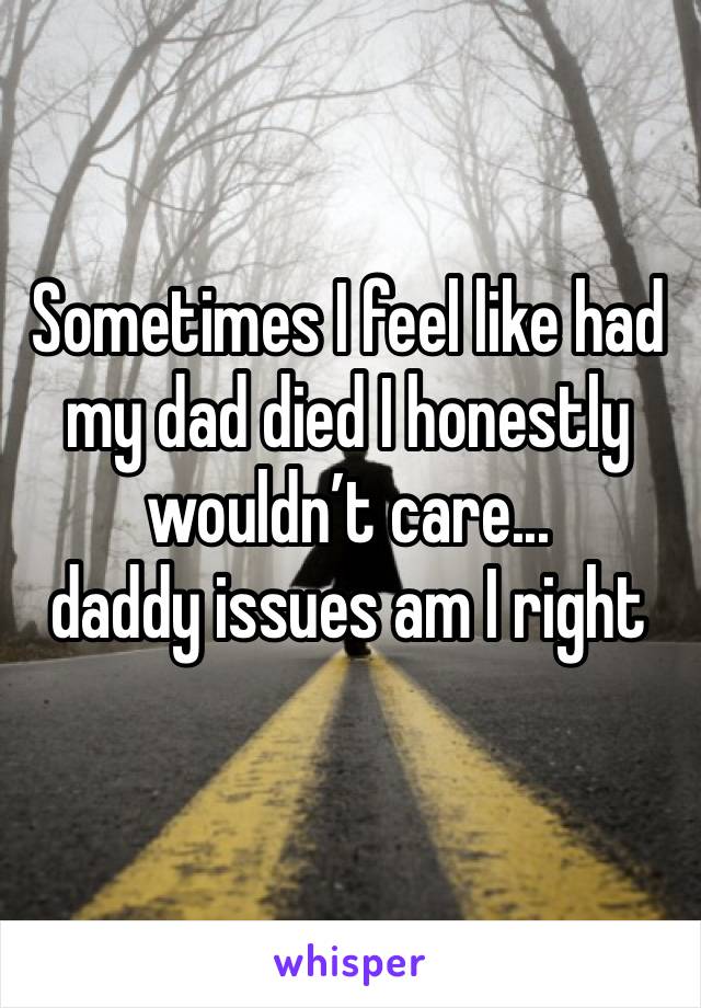 Sometimes I feel like had my dad died I honestly wouldn’t care...
daddy issues am I right 