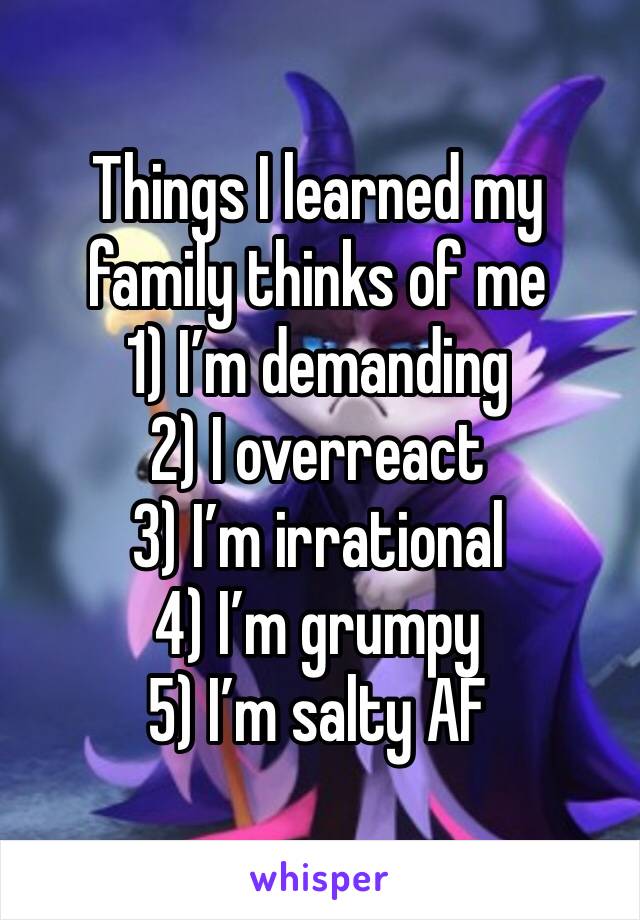 Things I learned my family thinks of me
1) I’m demanding 
2) I overreact 
3) I’m irrational 
4) I’m grumpy 
5) I’m salty AF
