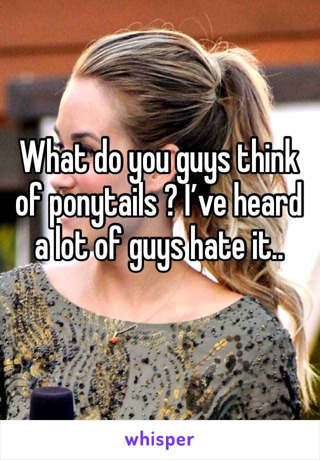 What do you guys think of ponytails ? I’ve heard a lot of guys hate it..