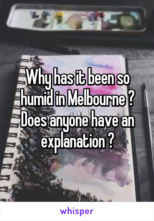 Why has it been so humid in Melbourne ? Does anyone have an explanation ?