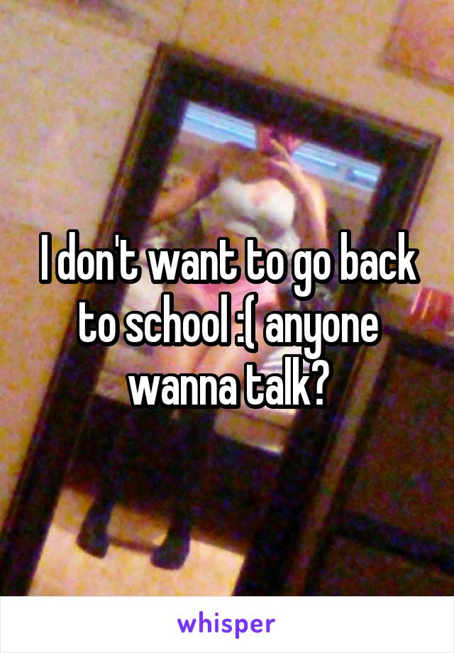 I don't want to go back to school :( anyone wanna talk?