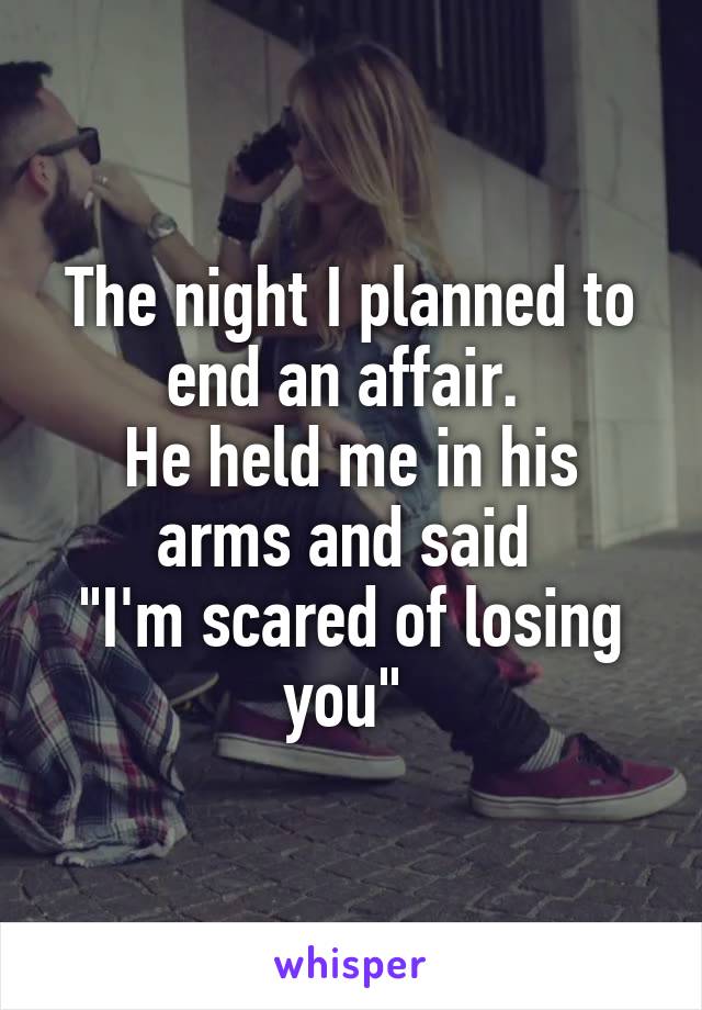 The night I planned to end an affair. 
He held me in his arms and said 
"I'm scared of losing you" 