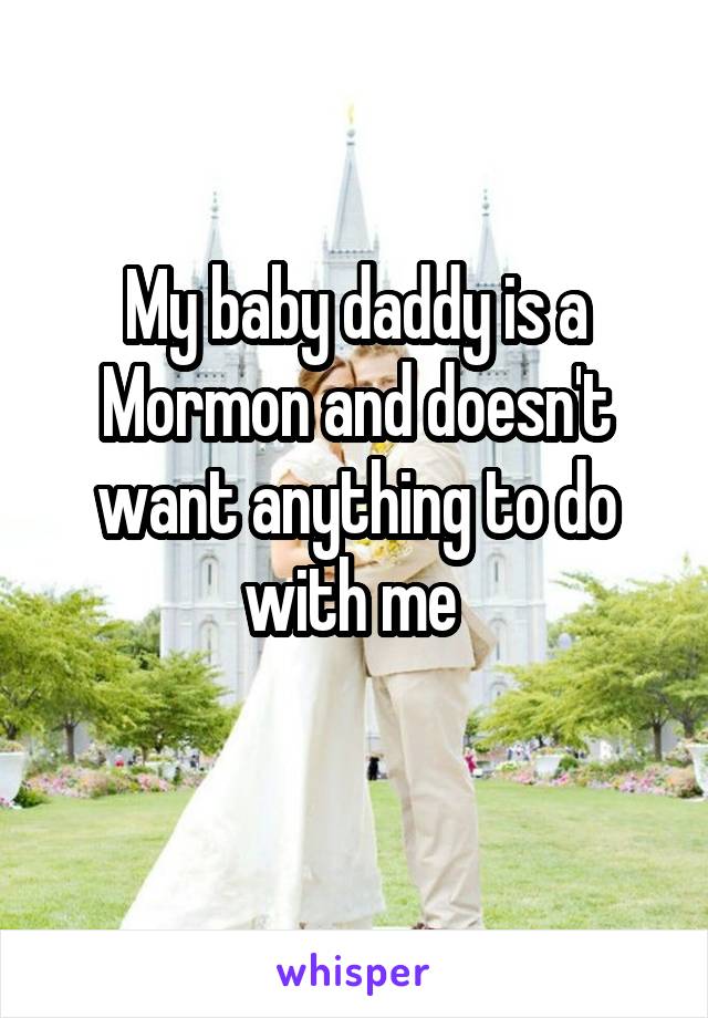 My baby daddy is a Mormon and doesn't want anything to do with me 
