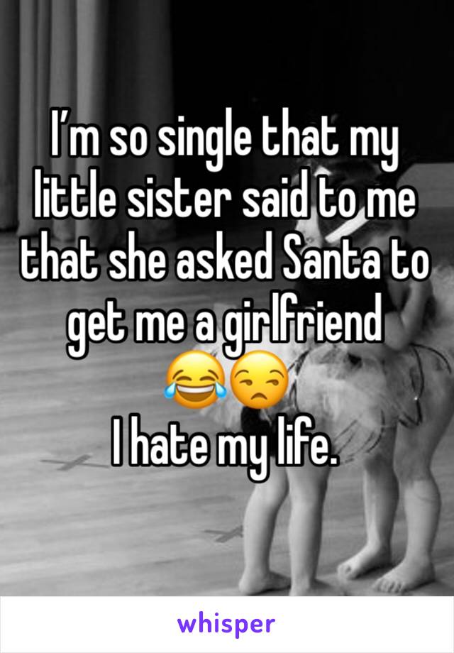 I’m so single that my little sister said to me that she asked Santa to get me a girlfriend 
😂😒
I hate my life.
