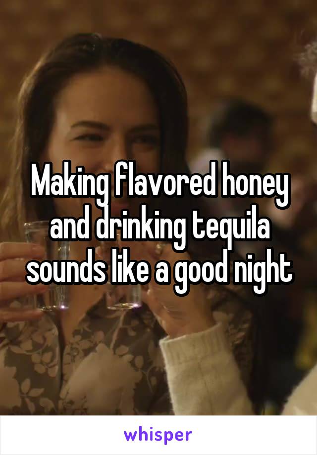 Making flavored honey and drinking tequila sounds like a good night