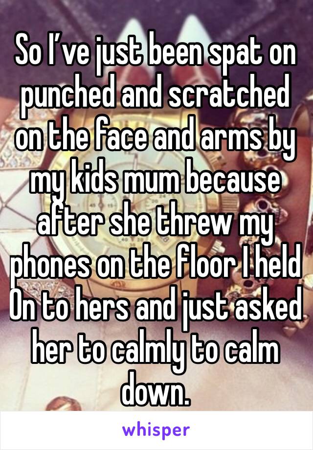 So I’ve just been spat on punched and scratched on the face and arms by my kids mum because after she threw my phones on the floor I held
On to hers and just asked her to calmly to calm down. 