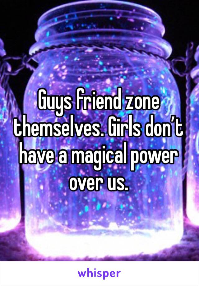 Guys friend zone themselves. Girls don’t have a magical power over us. 