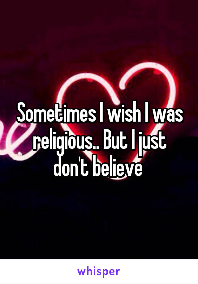 Sometimes I wish I was religious.. But I just don't believe 