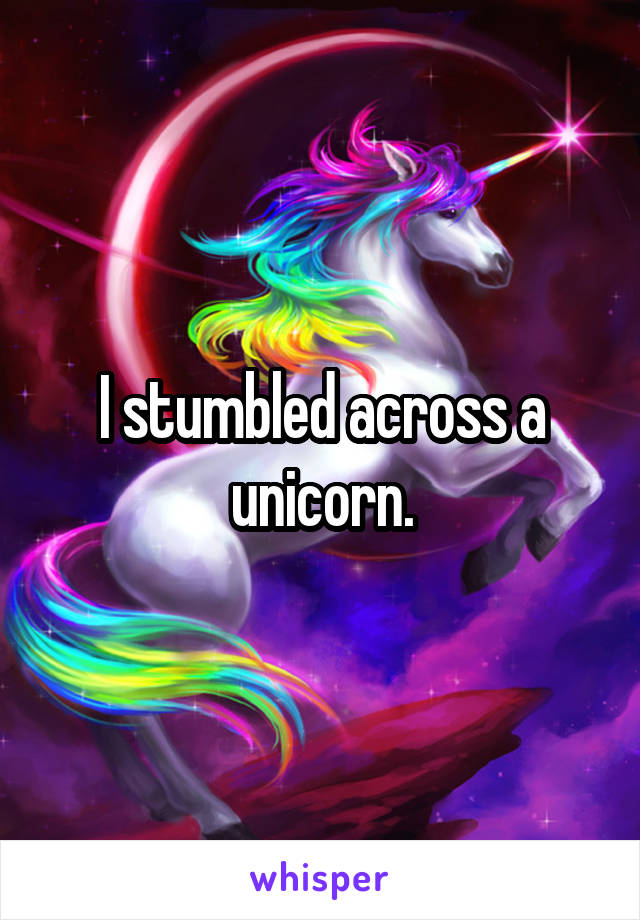 I stumbled across a unicorn.