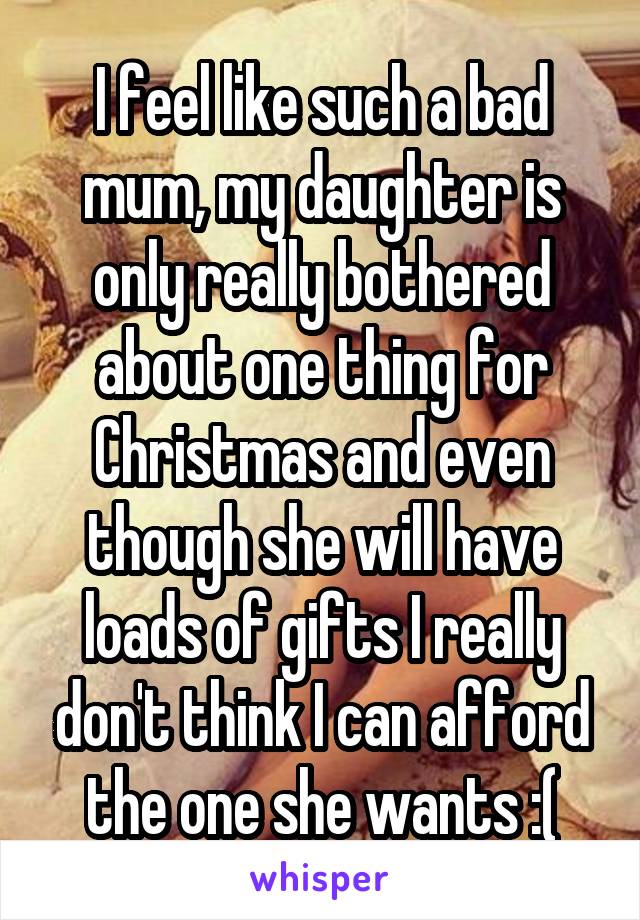 I feel like such a bad mum, my daughter is only really bothered about one thing for Christmas and even though she will have loads of gifts I really don't think I can afford the one she wants :(