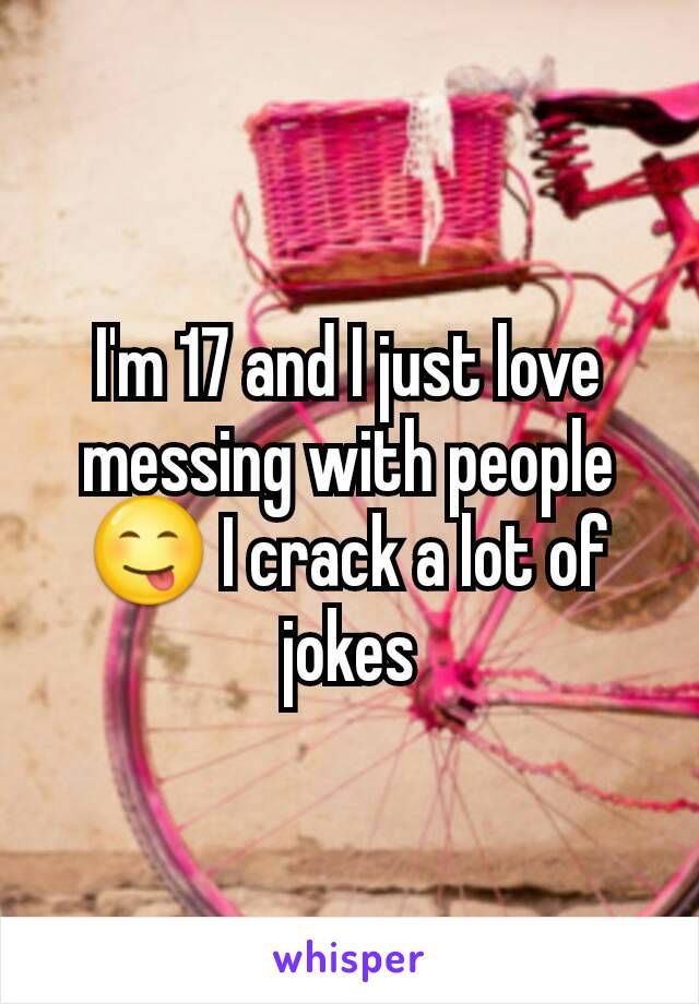 I'm 17 and I just love messing with people 😋 I crack a lot of jokes