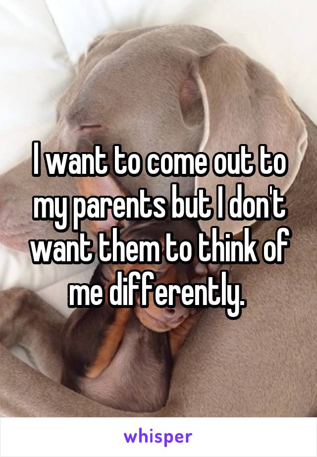 I want to come out to my parents but I don't want them to think of me differently. 