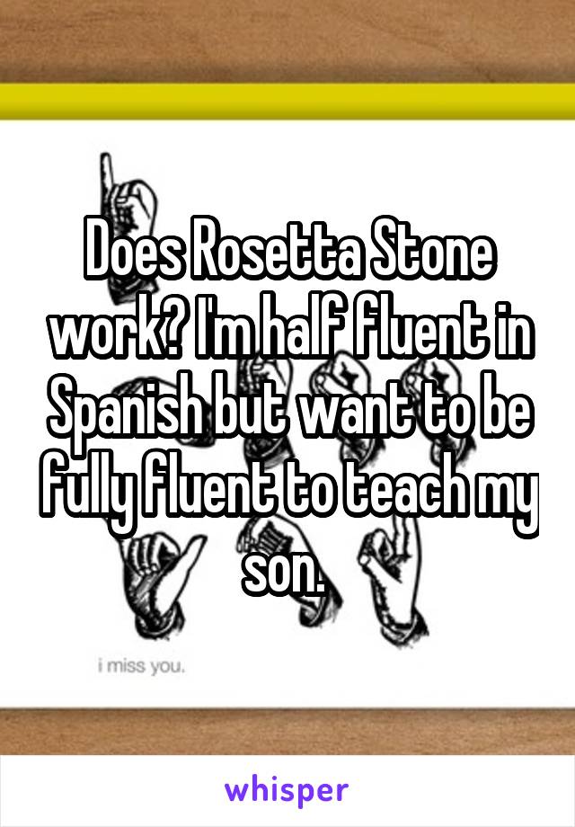 Does Rosetta Stone work? I'm half fluent in Spanish but want to be fully fluent to teach my son. 