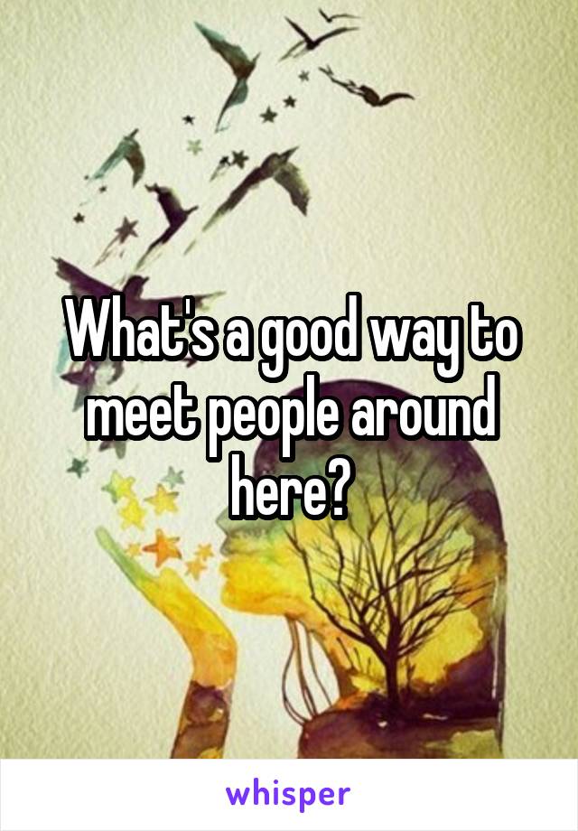 What's a good way to meet people around here?