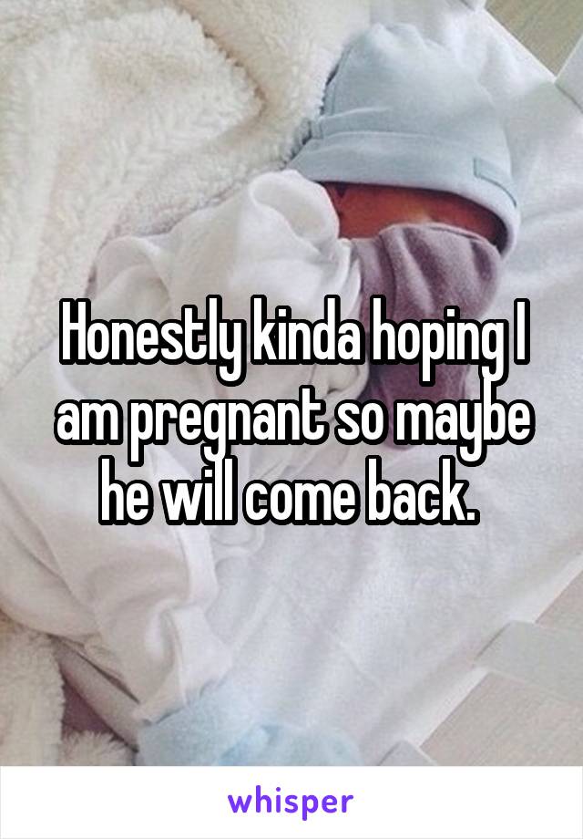 Honestly kinda hoping I am pregnant so maybe he will come back. 