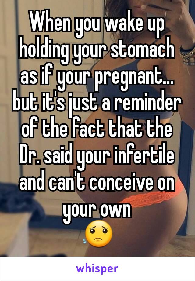 When you wake up holding your stomach as if your pregnant... but it's just a reminder of the fact that the Dr. said your infertile and can't conceive on your own
😟

