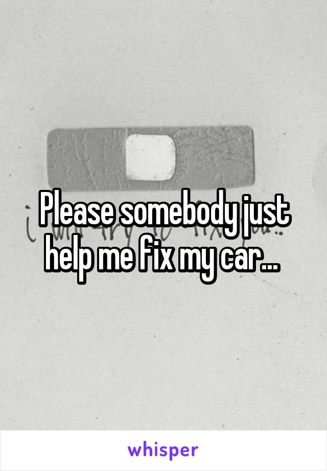 Please somebody just help me fix my car... 