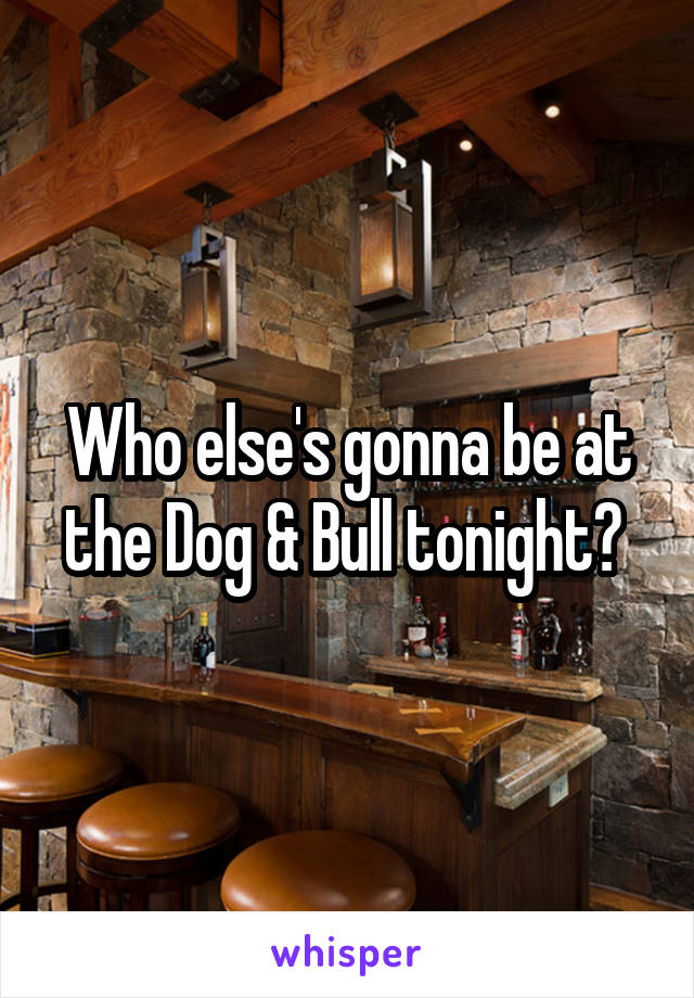 Who else's gonna be at the Dog & Bull tonight? 
