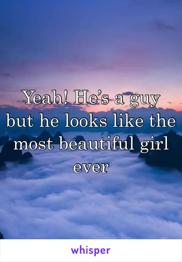 Yeah! He’s a guy but he looks like the most beautiful girl ever 