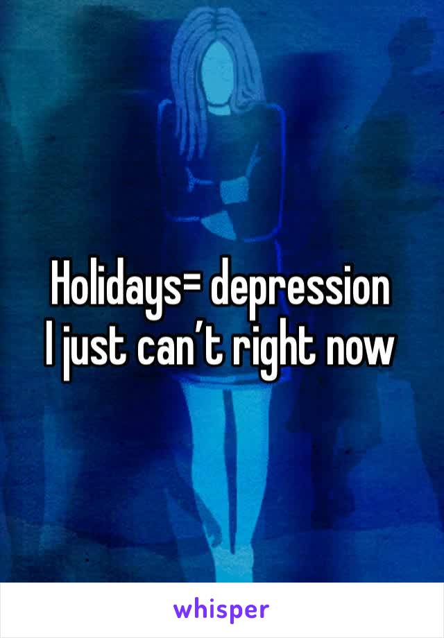 Holidays= depression
I just can’t right now