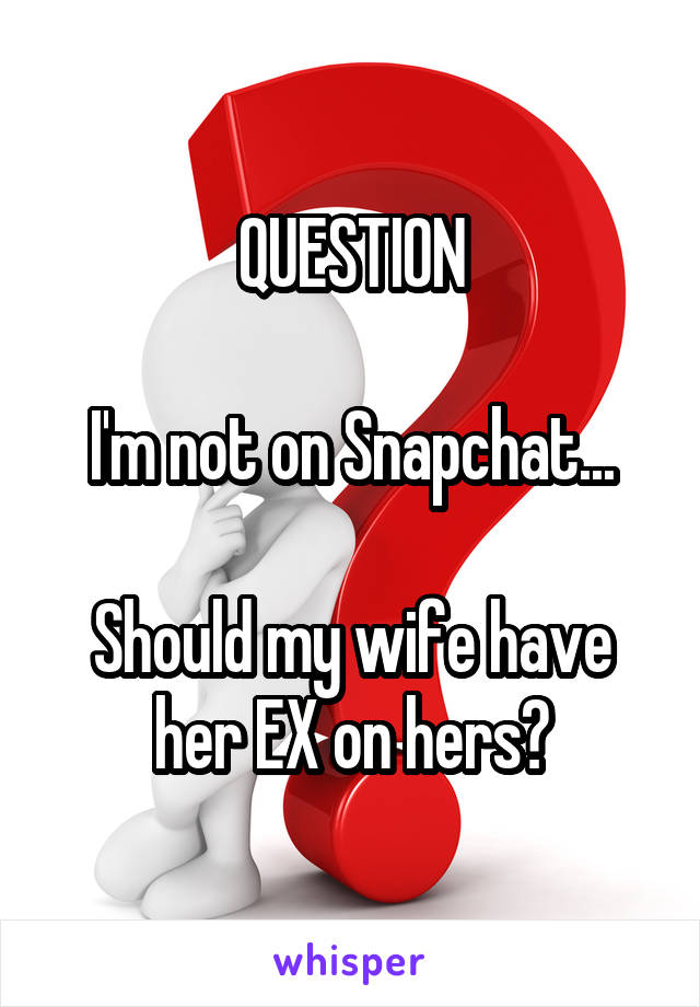 QUESTION

I'm not on Snapchat...

Should my wife have her EX on hers?
