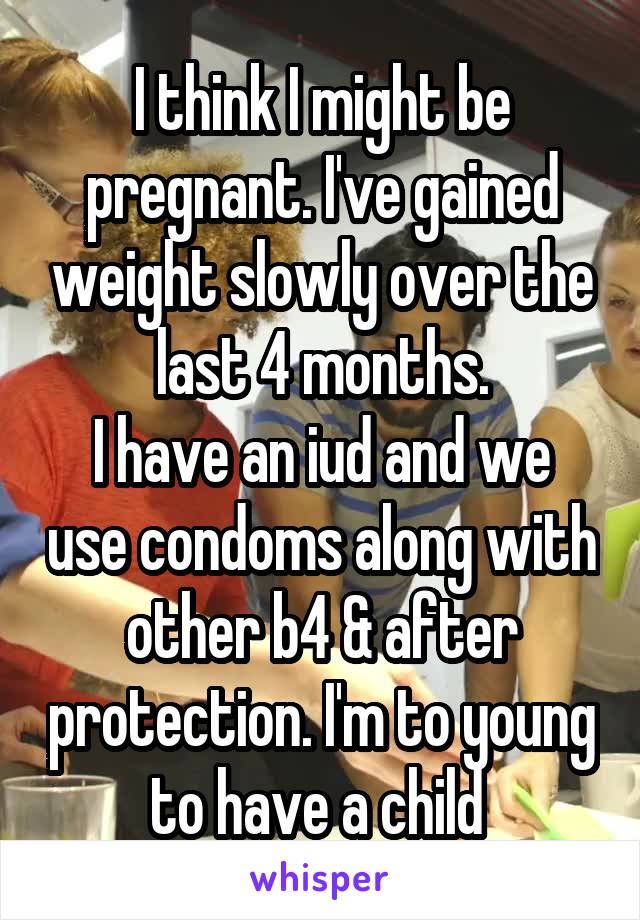 I think I might be pregnant. I've gained weight slowly over the last 4 months.
I have an iud and we use condoms along with other b4 & after protection. I'm to young to have a child 