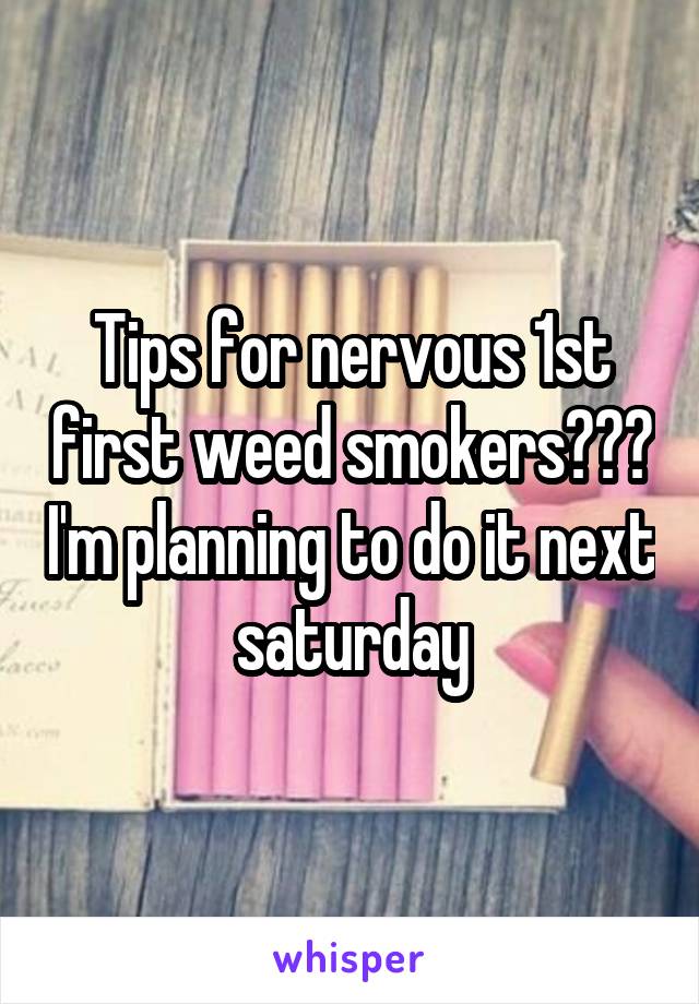 Tips for nervous 1st first weed smokers??? I'm planning to do it next saturday