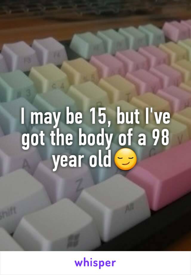 I may be 15, but I've got the body of a 98 year old😏