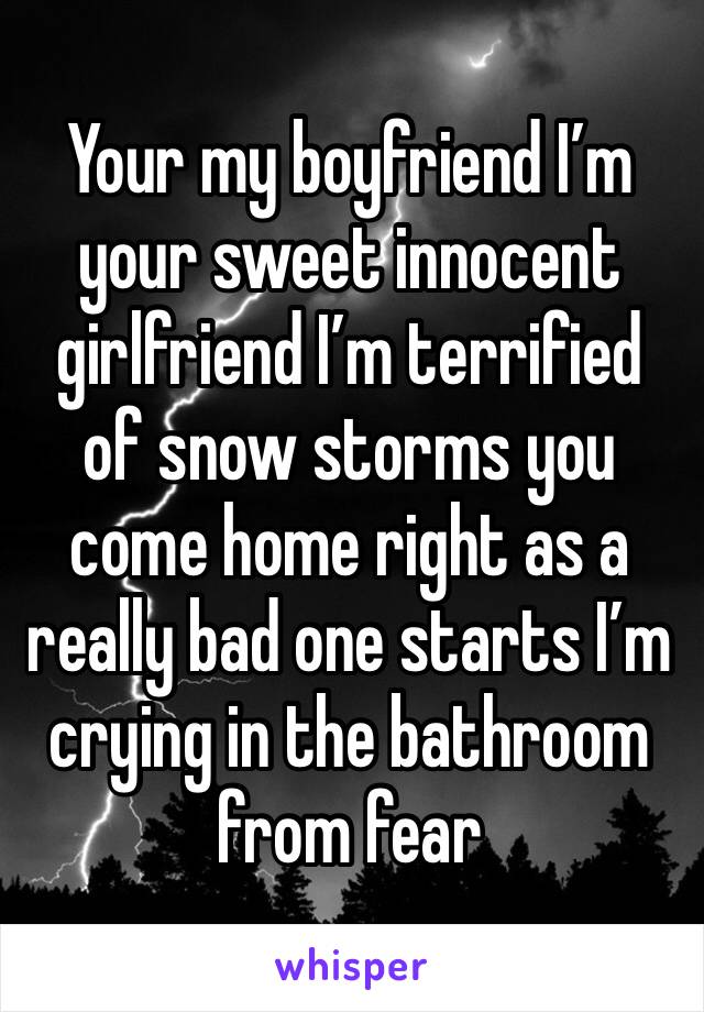 Your my boyfriend I’m your sweet innocent girlfriend I’m terrified of snow storms you come home right as a really bad one starts I’m crying in the bathroom from fear 