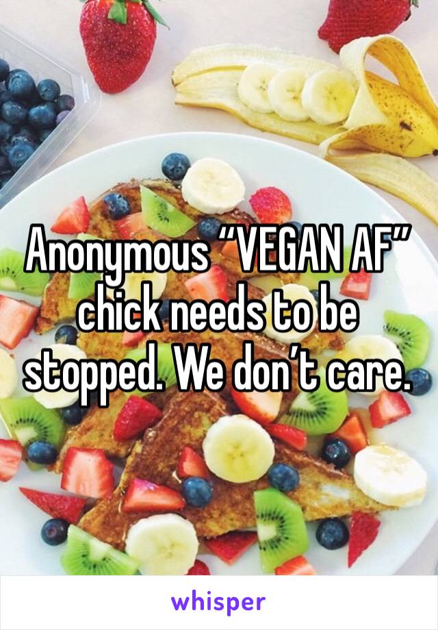 Anonymous “VEGAN AF” chick needs to be stopped. We don’t care. 