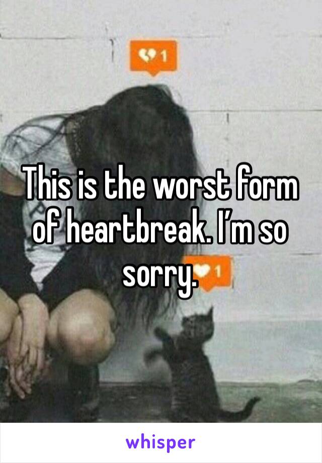 This is the worst form of heartbreak. I’m so sorry.