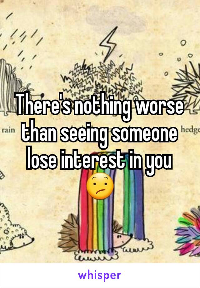 There's nothing worse than seeing someone lose interest in you 😕