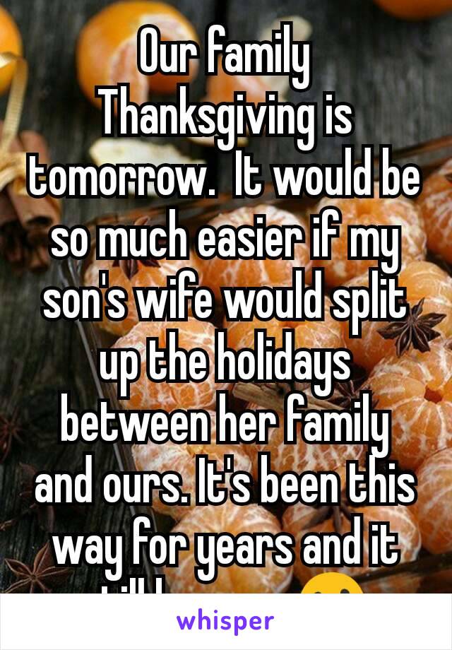 Our family Thanksgiving is tomorrow.  It would be so much easier if my son's wife would split up the holidays between her family and ours. It's been this way for years and it still bugs me😮