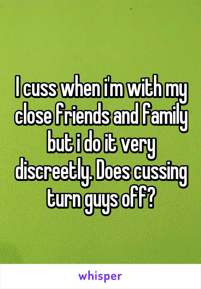 I cuss when i'm with my close friends and family but i do it very discreetly. Does cussing turn guys off?