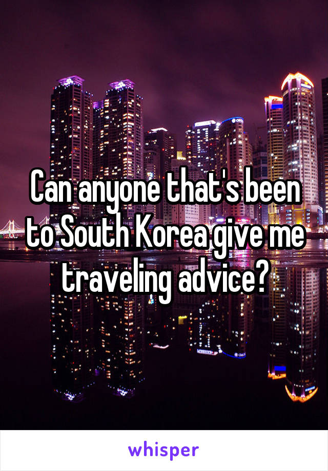 Can anyone that's been to South Korea give me traveling advice?