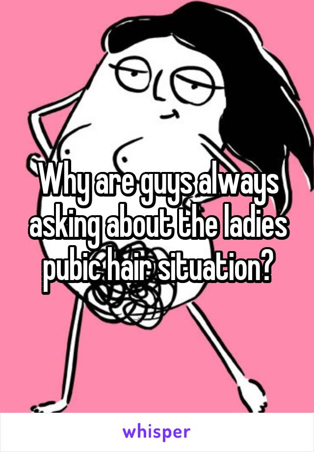 Why are guys always asking about the ladies pubic hair situation?