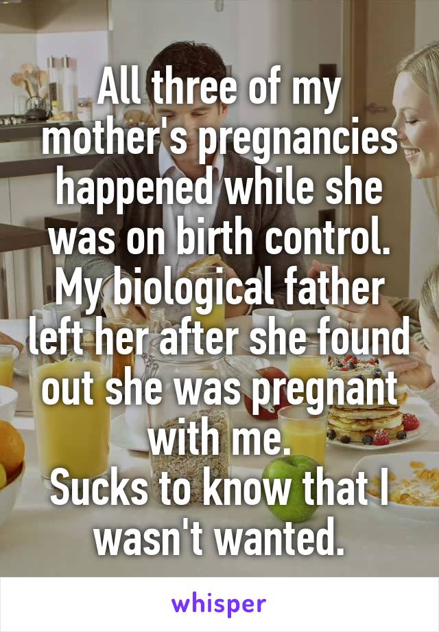 All three of my mother's pregnancies happened while she was on birth control.
My biological father left her after she found out she was pregnant with me.
Sucks to know that I wasn't wanted.