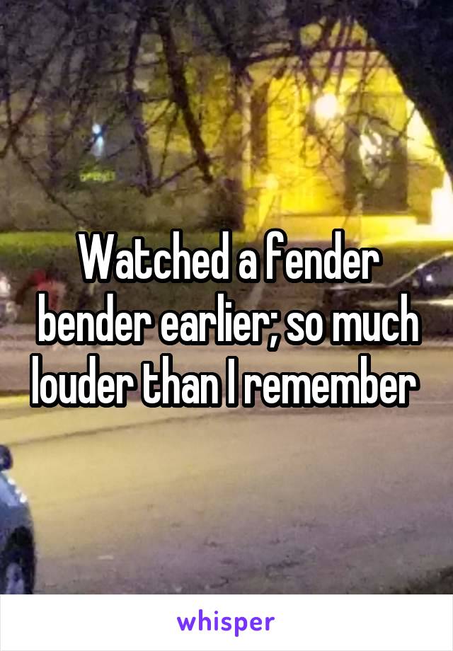 Watched a fender bender earlier; so much louder than I remember 