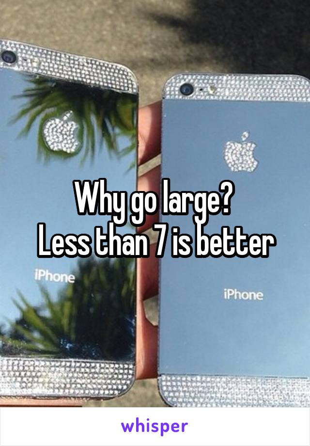 Why go large? 
Less than 7 is better