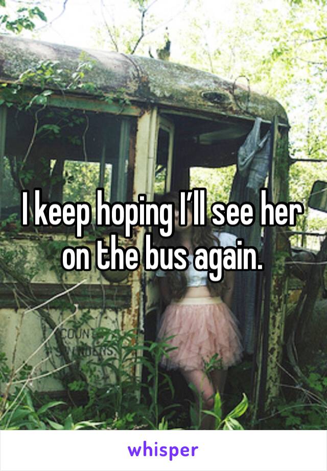 I keep hoping I’ll see her on the bus again. 