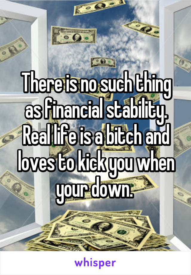 There is no such thing as financial stability. Real life is a bitch and loves to kick you when your down. 