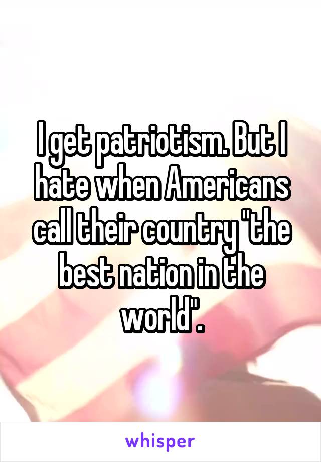 I get patriotism. But I hate when Americans call their country "the best nation in the world".
