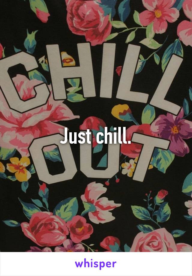 Just chill.
