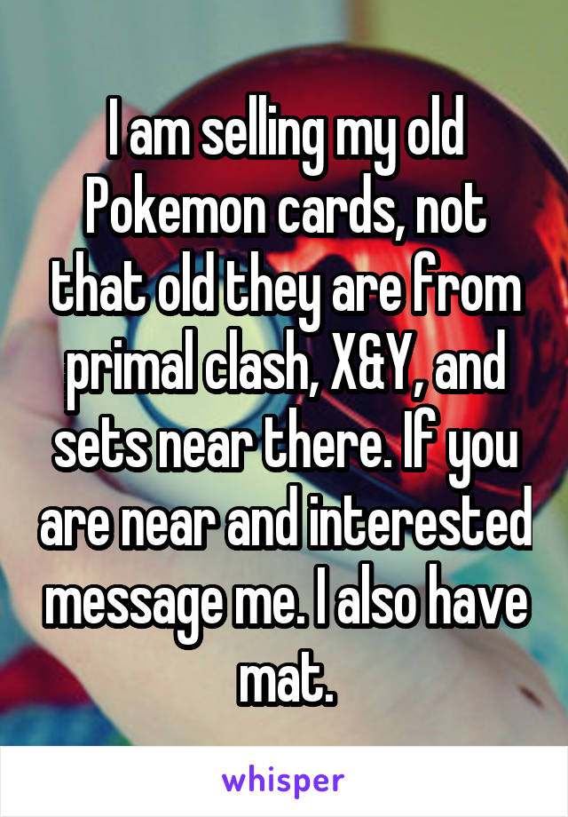I am selling my old Pokemon cards, not that old they are from primal clash, X&Y, and sets near there. If you are near and interested message me. I also have mat.