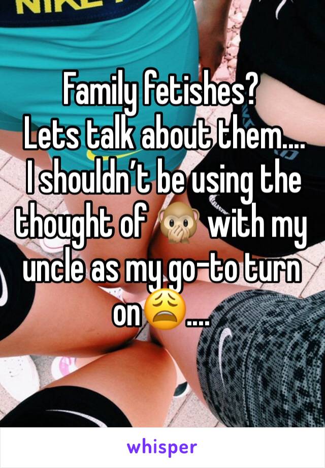 Family fetishes?
 Lets talk about them....
 I shouldn’t be using the thought of 🙊 with my uncle as my go-to turn on😩.... 