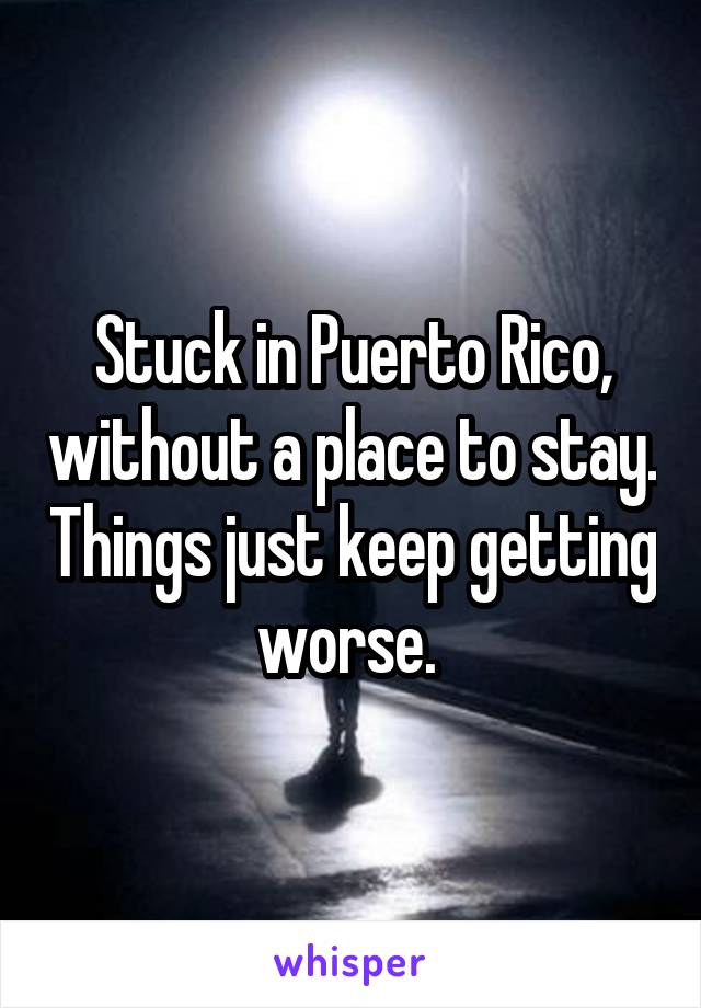 Stuck in Puerto Rico, without a place to stay. Things just keep getting worse. 