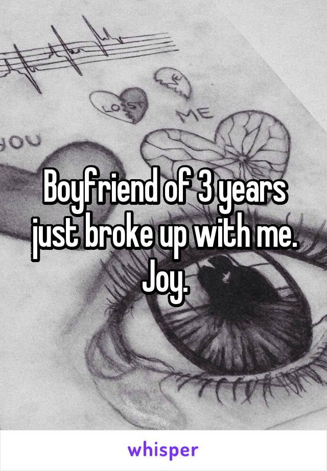 Boyfriend of 3 years just broke up with me. Joy.