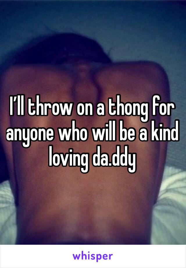 I’ll throw on a thong for anyone who will be a kind loving da.ddy 