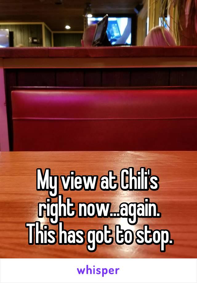 




My view at Chili's 
right now...again.
This has got to stop.